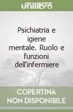 Psichiatria e igiene mentale. Ruolo e funzioni dell'infermiere libro