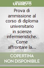Prova di ammissione al corso di diploma universitario in scienze infermieristiche. Come affrontare la selezione. Esercizi di autovalutazione libro