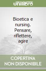 Bioetica e nursing. Pensare, riflettere, agire libro