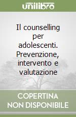 Il counselling per adolescenti. Prevenzione, intervento e valutazione libro usato