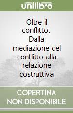 Oltre il conflitto. Dalla mediazione del conflitto alla relazione costruttiva libro