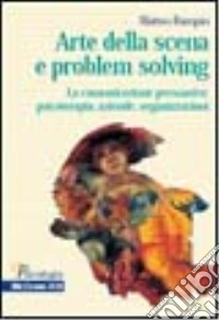 Arte della scena e problem solving. La comunicazione persuasiva: psicoterapia, aziende, organizzazioni libro