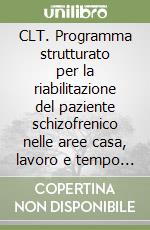 CLT. Programma strutturato per la riabilitazione del paziente schizofrenico nelle aree casa, lavoro e tempo libero libro