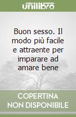 Buon sesso. Il modo più facile e attraente per imparare ad amare bene