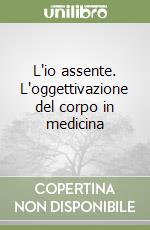 L'io assente. L'oggettivazione del corpo in medicina libro