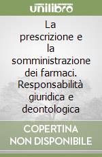 La prescrizione e la somministrazione dei farmaci. Responsabilità giuridica e deontologica libro