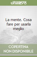 La mente. Cosa fare per usarla meglio libro