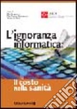 L'ignoranza informatica: il costo nella Sanità libro