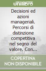 Decisioni ed azioni manageriali. Percorsi di distinzione competitiva nel segno del valore. Con CD-ROM libro