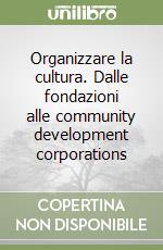 Organizzare la cultura. Dalle fondazioni alle community development corporations libro