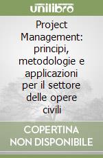 Project Management: principi, metodologie e applicazioni per il settore delle opere civili libro