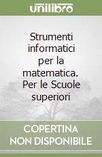 Strumenti informatici per la matematica. Per le Scuole superiori