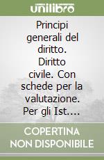 Principi generali del diritto. Diritto civile. Con schede per la valutazione. Per gli Ist. Tecnici commerciali libro