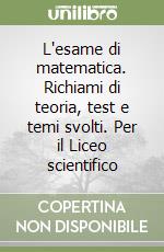 L'esame di matematica. Richiami di teoria, test e temi svolti. Per il Liceo scientifico