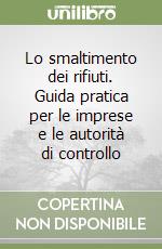 Lo smaltimento dei rifiuti. Guida pratica per le imprese e le autorità di controllo libro