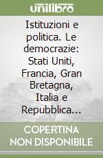 Istituzioni e politica. Le democrazie: Stati Uniti, Francia, Gran Bretagna, Italia e Repubblica Federale Tedesca libro