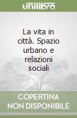 La vita in città. Spazio urbano e relazioni sociali libro