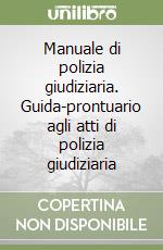 Manuale di polizia giudiziaria. Guida-prontuario agli atti di polizia giudiziaria libro