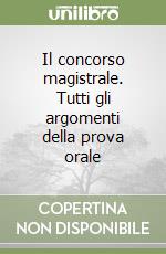 Il concorso magistrale. Tutti gli argomenti della prova orale libro