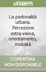 La pedonalità urbana. Percezione extra-visiva, orientamento, mobilità libro