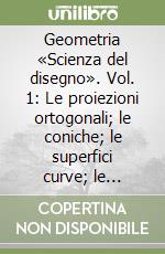 Geometria «Scienza del disegno». Vol. 1: Le proiezioni ortogonali; le coniche; le superfici curve; le quadriche; le eliche; le superfici elicoidali libro