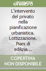 L'intervento del privato nella pianificazione urbanistica. Lottizzazione. Piani di edilizia economica e popolare. Piani per gli insediamenti produttivi...