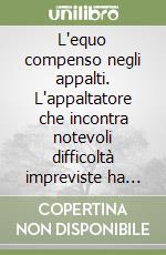 L'equo compenso negli appalti. L'appaltatore che incontra notevoli difficoltà impreviste ha diritto ad un compenso extra dal committente... libro