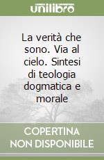 La verità che sono. Via al cielo. Sintesi di teologia dogmatica e morale libro