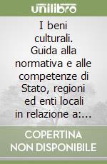 I beni culturali. Guida alla normativa e alle competenze di Stato, regioni ed enti locali in relazione a: musei, biblioteche, archivi, beni archeologici...