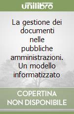 La gestione dei documenti nelle pubbliche amministrazioni. Un modello informatizzato libro