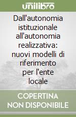 Dall'autonomia istituzionale all'autonomia realizzativa: nuovi modelli di riferimento per l'ente locale libro