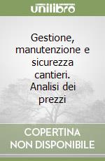 Gestione, manutenzione e sicurezza cantieri. Analisi dei prezzi libro