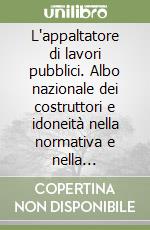 L'appaltatore di lavori pubblici. Albo nazionale dei costruttori e idoneità nella normativa e nella giurisprudenza libro