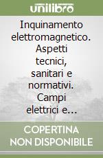 Inquinamento elettromagnetico. Aspetti tecnici, sanitari e normativi. Campi elettrici e magnetici a frequenza industriale (50-60 Hz) generati da elettrodotti... libro