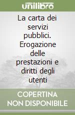 La carta dei servizi pubblici. Erogazione delle prestazioni e diritti degli utenti libro