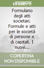 Formulario degli atti societari. Formule e atti per le società di persone e di capitali. I nuovi adempimenti e la modulistica prevista per il registro imprese...