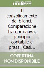 Il consolidamento dei bilanci. Comparazione tra normativa, principio contabile e prassi. Casi tecnici commentati libro