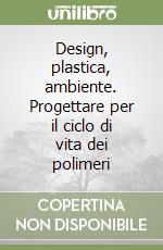 Design, plastica, ambiente. Progettare per il ciclo di vita dei polimeri libro