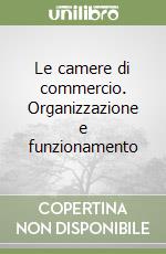 Le camere di commercio. Organizzazione e funzionamento libro