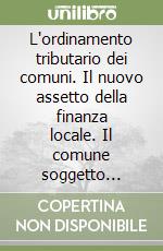 L'ordinamento tributario dei comuni. Il nuovo assetto della finanza locale. Il comune soggetto passivo d'imposta. I tributi comunali. Il contenzioso tributario libro