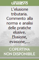 L'elusione tributaria. Commento alla norma e analisi delle pratiche elusive. Elusione, evasione, risparmio d'imposta e frode: comparazione e differenze libro