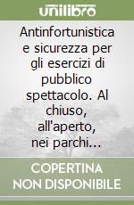 Antinfortunistica e sicurezza per gli esercizi di pubblico spettacolo. Al chiuso, all'aperto, nei parchi divertimento libro