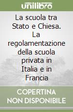 La scuola tra Stato e Chiesa. La regolamentazione della scuola privata in Italia e in Francia libro