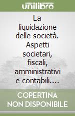 La liquidazione delle società. Aspetti societari, fiscali, amministrativi e contabili. Tabelle, esemplificazioni e formule libro