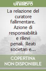 La relazione del curatore fallimentare. Azione di responsabilità e rilievi penali. Reati societari e fallimentari. Responsabilità del curatore