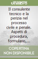 Il consulente tecnico e la perizia nel processo civile e penale. Aspetti di procedura, formulario, giurisprudenza libro