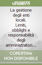 La gestione degli enti locali. Limiti, obblighi e responsabilità degli amministratori e dei dipendenti libro