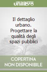 Il dettaglio urbano. Progettare la qualità degli spazi pubblici libro