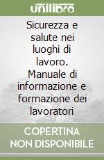 Sicurezza e salute nei luoghi di lavoro. Manuale di informazione e formazione dei lavoratori libro