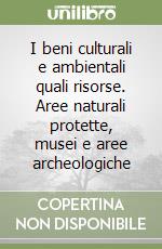 I beni culturali e ambientali quali risorse. Aree naturali protette, musei e aree archeologiche libro